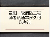 贵阳一级消防工程师考试通常多久可以考过