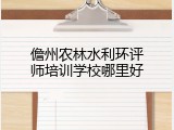 儋州农林水利环评师培训学校哪里好