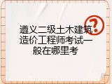 遵义二级土木建筑造价工程师考试一般在哪里考