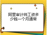 阿里审计师工资多少钱一个月通常