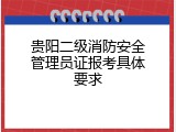 贵阳二级消防安全管理员证报考具体要求