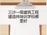 三沙一级建筑工程建造师培训学校哪里好