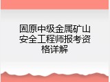 固原中级金属矿山安全工程师报考资格详解