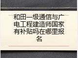 和田一级通信与广电工程建造师国家有补贴吗在哪里报名