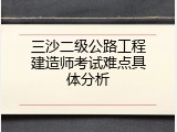 三沙二级公路工程建造师考试难点具体分析