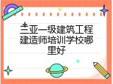 三亚一级建筑工程建造师培训学校哪里好