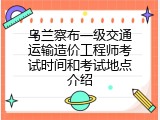 乌兰察布一级交通运输造价工程师考试时间和考试地点介绍