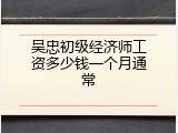 吴忠初级经济师工资多少钱一个月通常