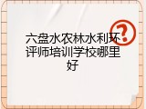 六盘水农林水利环评师培训学校哪里好