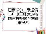 巴彦淖尔一级通信与广电工程建造师国家有补贴吗在哪里报名