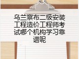 乌兰察布二级安装工程造价工程师考试哪个机构学习靠谱呢