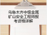 乌鲁木齐中级金属矿山安全工程师报考资格详解