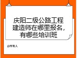 庆阳二级公路工程建造师在哪里报名，有哪些培训班