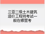 三亚二级土木建筑造价工程师考试一般在哪里考