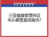 三亚健康管理师证书从哪里查询真伪？