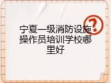 宁夏一级消防设施操作员培训学校哪里好