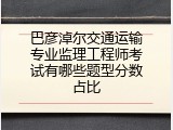 巴彦淖尔交通运输专业监理工程师考试有哪些题型分数占比