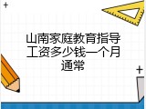 山南家庭教育指导工资多少钱一个月通常