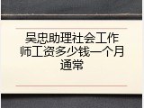 吴忠助理社会工作师工资多少钱一个月通常