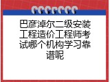巴彦淖尔二级安装工程造价工程师考试哪个机构学习靠谱呢