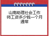 山南助理社会工作师工资多少钱一个月通常