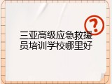 三亚高级应急救援员培训学校哪里好