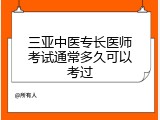 三亚中医专长医师考试通常多久可以考过
