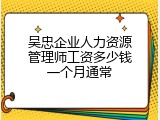 吴忠企业人力资源管理师工资多少钱一个月通常