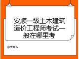 安顺一级土木建筑造价工程师考试一般在哪里考