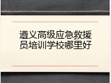 遵义高级应急救援员培训学校哪里好