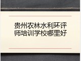 贵州农林水利环评师培训学校哪里好