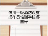 银川一级消防设施操作员培训学校哪里好