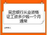 吴忠银行从业资格证工资多少钱一个月通常