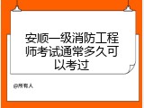 安顺一级消防工程师考试通常多久可以考过