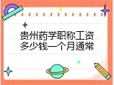 贵州药学职称工资多少钱一个月通常