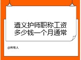 遵义护师职称工资多少钱一个月通常