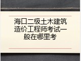 海口二级土木建筑造价工程师考试一般在哪里考