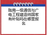 陇南一级通信与广电工程建造师国家有补贴吗在哪里报名