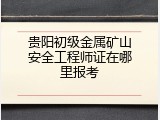 贵阳初级金属矿山安全工程师证在哪里报考