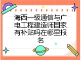海西一级通信与广电工程建造师国家有补贴吗在哪里报名