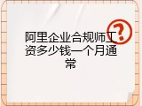 阿里企业合规师工资多少钱一个月通常