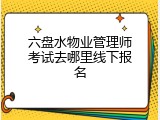 六盘水物业管理师考试去哪里线下报名