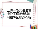 玉树一级交通运输造价工程师考试时间和考试地点介绍