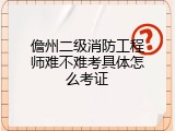 儋州二级消防工程师难不难考具体怎么考证