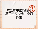 六盘水中医传统师承工资多少钱一个月通常