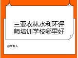 三亚农林水利环评师培训学校哪里好