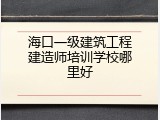 海口一级建筑工程建造师培训学校哪里好