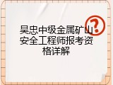吴忠中级金属矿山安全工程师报考资格详解