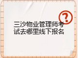 三沙物业管理师考试去哪里线下报名