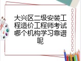 大兴区二级安装工程造价工程师考试哪个机构学习靠谱呢